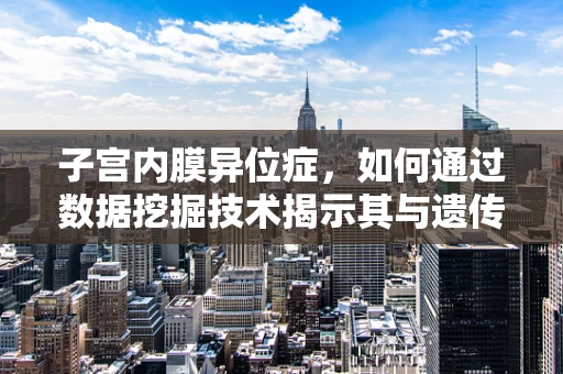 子宫内膜异位症，如何通过数据挖掘技术揭示其与遗传、环境因素的复杂关系？
