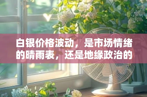 白银价格波动，是市场情绪的晴雨表，还是地缘政治的棋子？