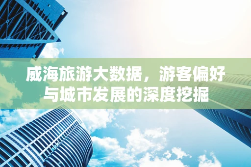 威海旅游大数据，游客偏好与城市发展的深度挖掘