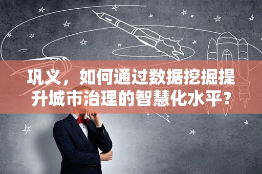 巩义，如何通过数据挖掘提升城市治理的智慧化水平？