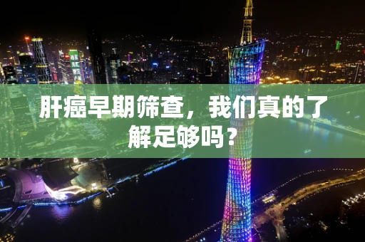 肝癌早期筛查，我们真的了解足够吗？