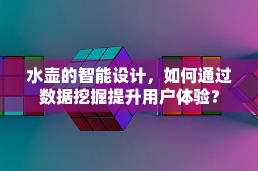 水壶的智能设计，如何通过数据挖掘提升用户体验？