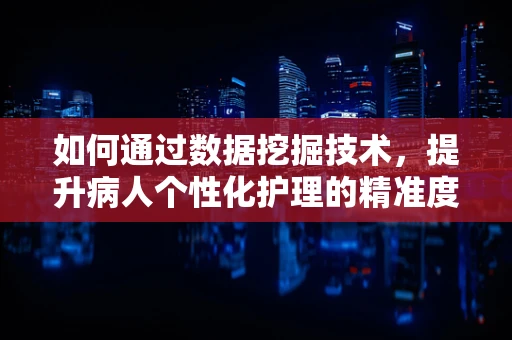 如何通过数据挖掘技术，提升病人个性化护理的精准度？