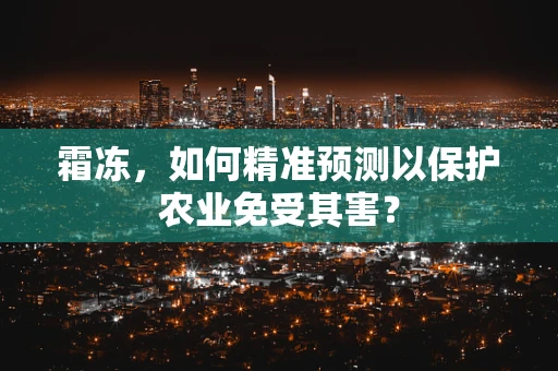 霜冻，如何精准预测以保护农业免受其害？