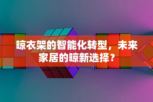 晾衣架的智能化转型，未来家居的晾新选择？