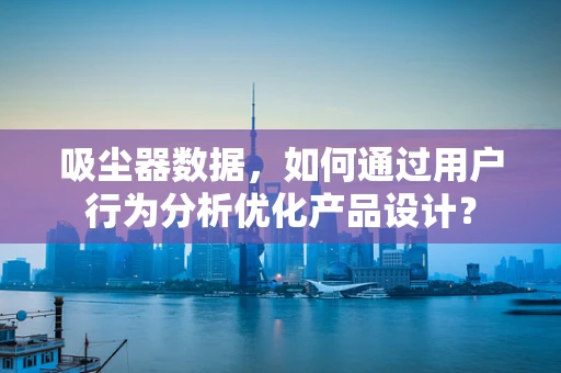 吸尘器数据，如何通过用户行为分析优化产品设计？