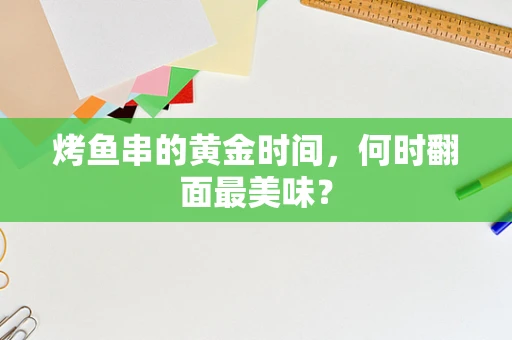 烤鱼串的黄金时间，何时翻面最美味？