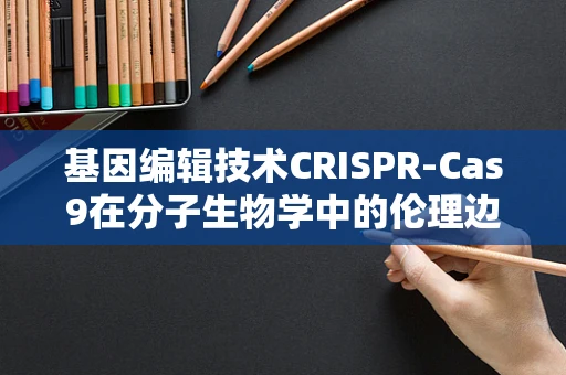 基因编辑技术CRISPR-Cas9在分子生物学中的伦理边界何在？