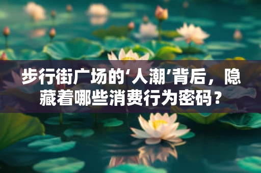 步行街广场的‘人潮’背后，隐藏着哪些消费行为密码？