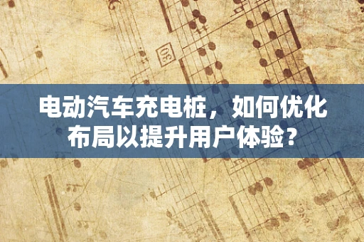 电动汽车充电桩，如何优化布局以提升用户体验？