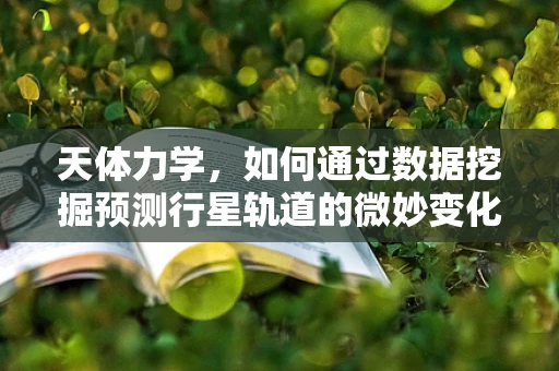 天体力学，如何通过数据挖掘预测行星轨道的微妙变化？