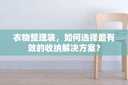 衣物整理袋，如何选择最有效的收纳解决方案？