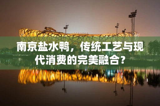 南京盐水鸭，传统工艺与现代消费的完美融合？