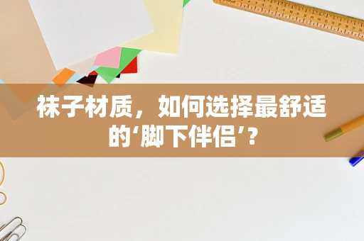 袜子材质，如何选择最舒适的‘脚下伴侣’？