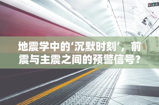 地震学中的‘沉默时刻’，前震与主震之间的预警信号？