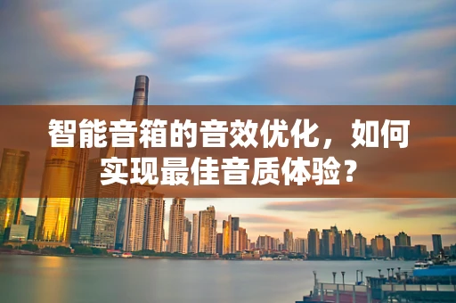 智能音箱的音效优化，如何实现最佳音质体验？