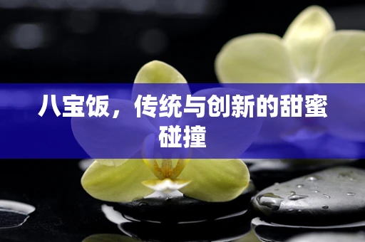 八宝饭，传统与创新的甜蜜碰撞