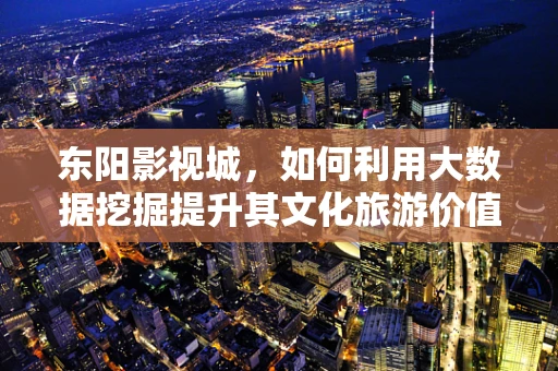 东阳影视城，如何利用大数据挖掘提升其文化旅游价值？