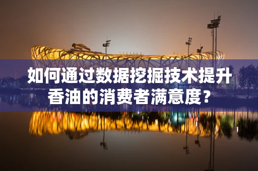 如何通过数据挖掘技术提升香油的消费者满意度？