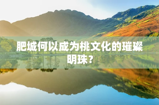 肥城何以成为桃文化的璀璨明珠？