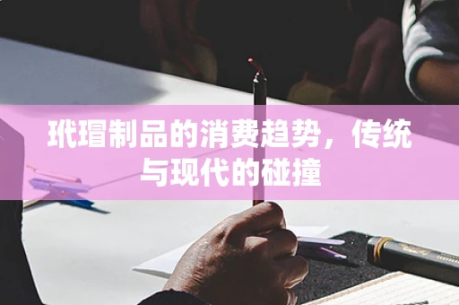 玳瑁制品的消费趋势，传统与现代的碰撞
