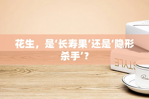 花生，是‘长寿果’还是‘隐形杀手’？