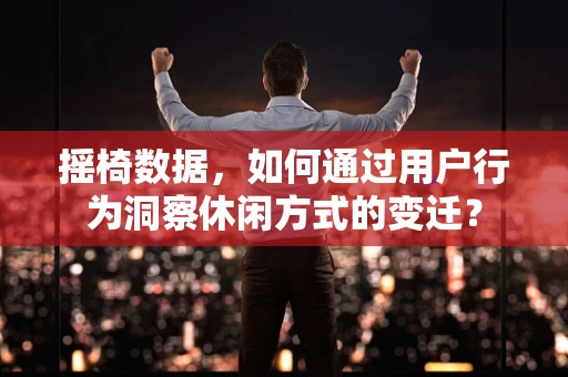 摇椅数据，如何通过用户行为洞察休闲方式的变迁？