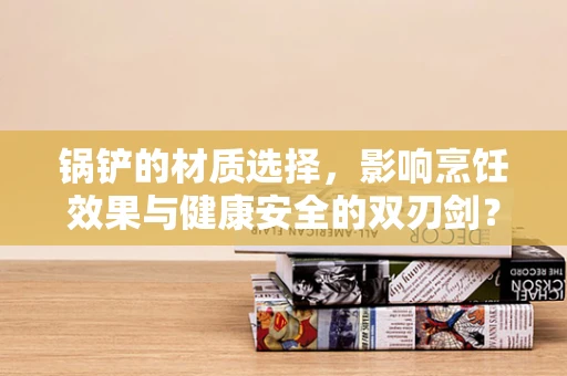 锅铲的材质选择，影响烹饪效果与健康安全的双刃剑？
