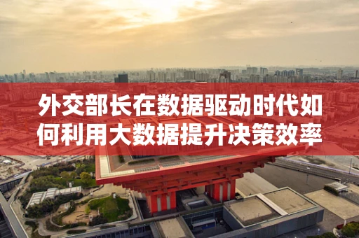 外交部长在数据驱动时代如何利用大数据提升决策效率？