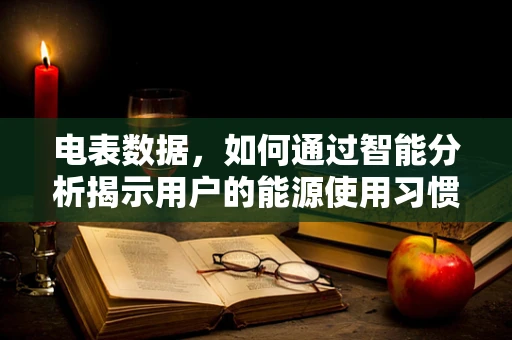 电表数据，如何通过智能分析揭示用户的能源使用习惯？