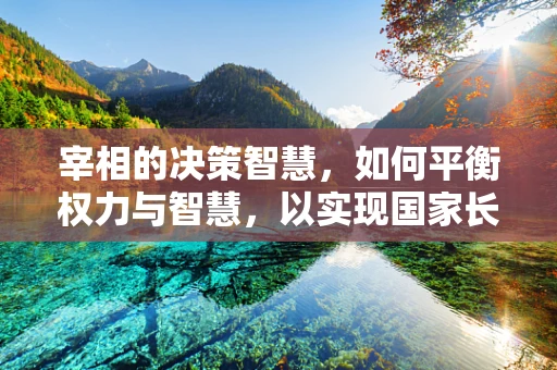 宰相的决策智慧，如何平衡权力与智慧，以实现国家长治久安？