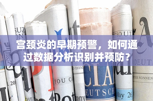 宫颈炎的早期预警，如何通过数据分析识别并预防？