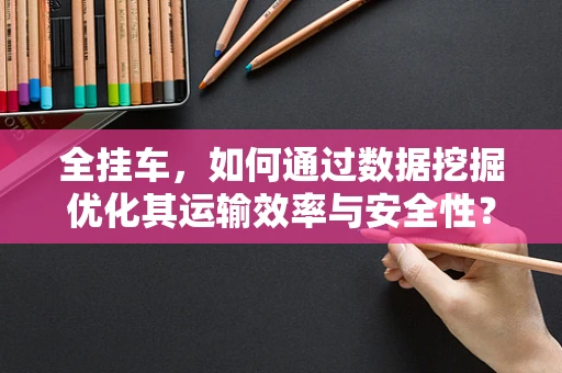 全挂车，如何通过数据挖掘优化其运输效率与安全性？
