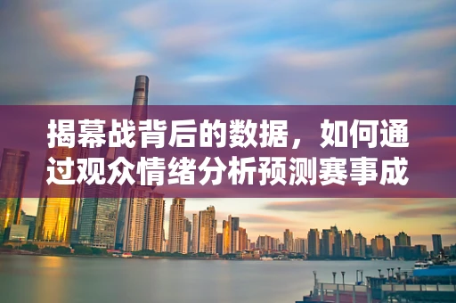 揭幕战背后的数据，如何通过观众情绪分析预测赛事成功？