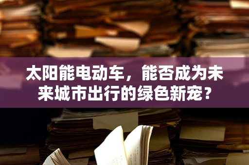 太阳能电动车，能否成为未来城市出行的绿色新宠？
