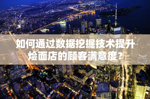 如何通过数据挖掘技术提升烩面店的顾客满意度？