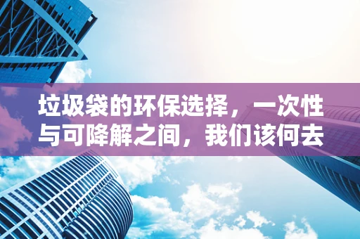 垃圾袋的环保选择，一次性与可降解之间，我们该何去何从？