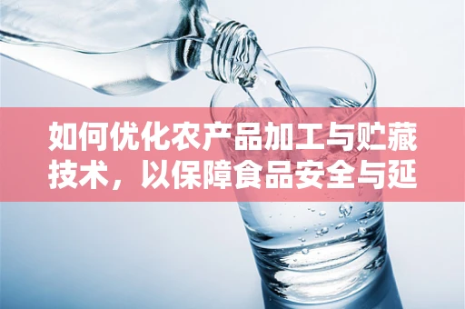 如何优化农产品加工与贮藏技术，以保障食品安全与延长保质期？