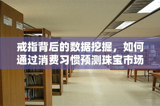 戒指背后的数据挖掘，如何通过消费习惯预测珠宝市场趋势？