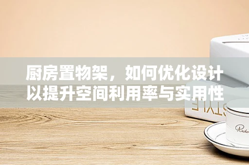 厨房置物架，如何优化设计以提升空间利用率与实用性？