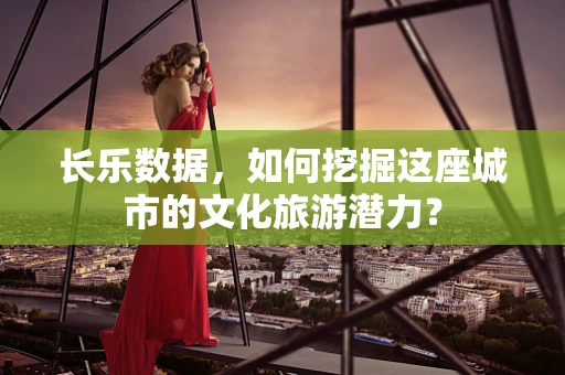 长乐数据，如何挖掘这座城市的文化旅游潜力？