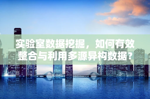 实验室数据挖掘，如何有效整合与利用多源异构数据？