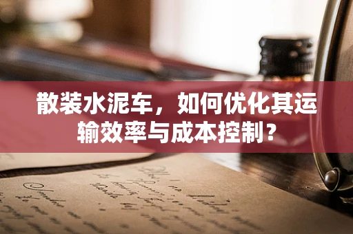 散装水泥车，如何优化其运输效率与成本控制？