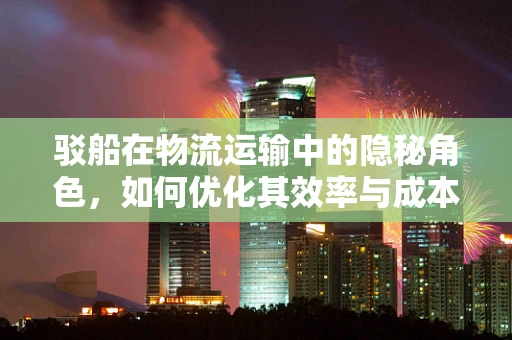 驳船在物流运输中的隐秘角色，如何优化其效率与成本？