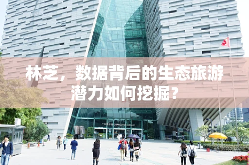 林芝，数据背后的生态旅游潜力如何挖掘？