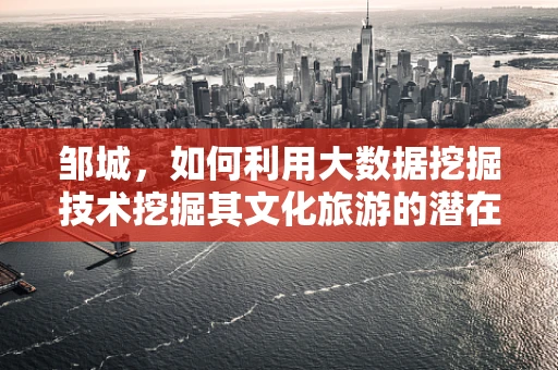 邹城，如何利用大数据挖掘技术挖掘其文化旅游的潜在价值？