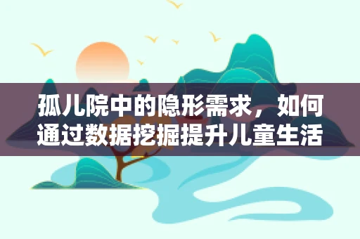 孤儿院中的隐形需求，如何通过数据挖掘提升儿童生活质量？