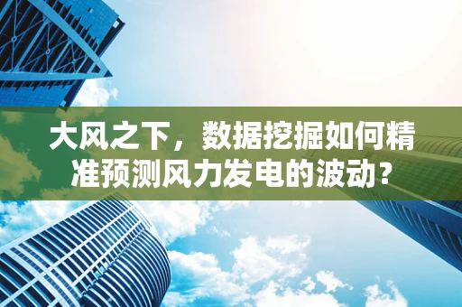 大风之下，数据挖掘如何精准预测风力发电的波动？
