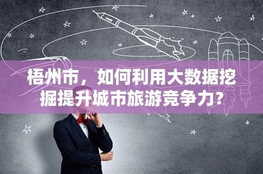 梧州市，如何利用大数据挖掘提升城市旅游竞争力？