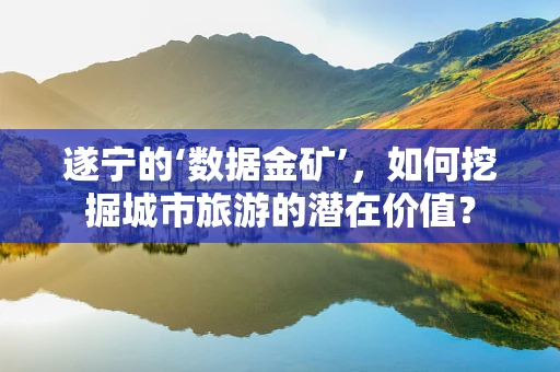 遂宁的‘数据金矿’，如何挖掘城市旅游的潜在价值？